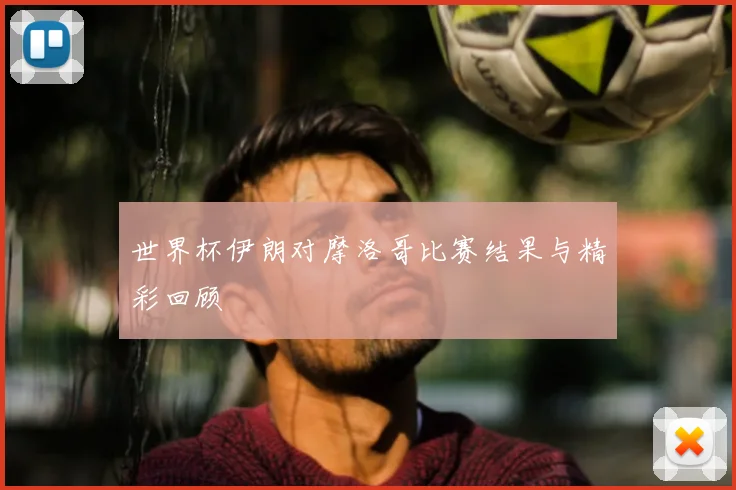 世界杯伊朗对摩洛哥比赛结果与精彩回顾