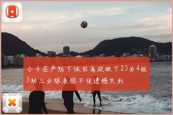 小卡在严防下依旧高效砍下23分4板3助三分球表现不佳遗憾失利