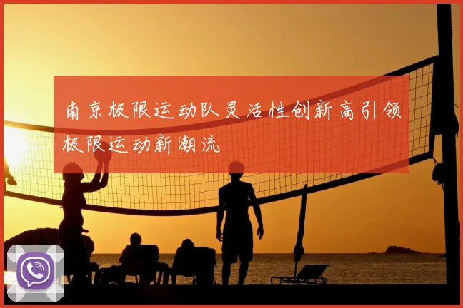 南京极限运动队灵活性创新高引领极限运动新潮流