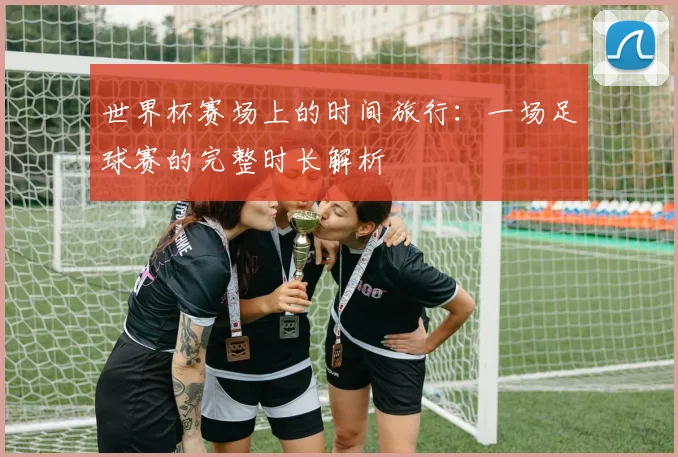 世界杯赛场上的时间旅行：一场足球赛的完整时长解析