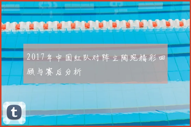 2017年中国红队对阵立陶宛精彩回顾与赛后分析