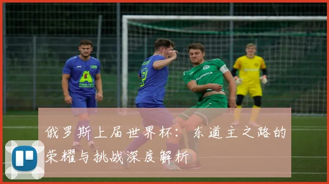 俄罗斯上届世界杯：东道主之路的荣耀与挑战深度解析