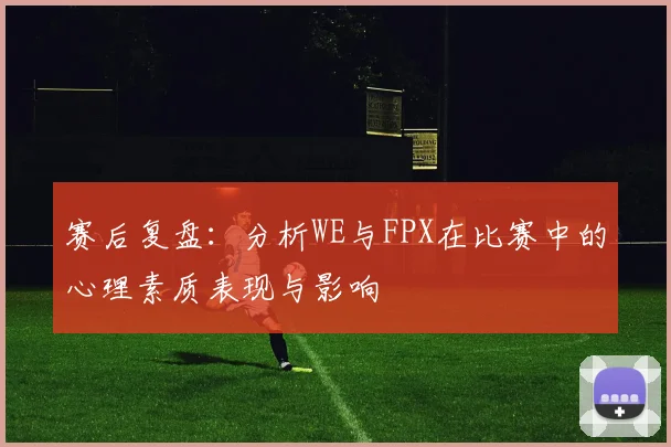 赛后复盘:分析WE与FPX在比赛中的心理素质表现与影响