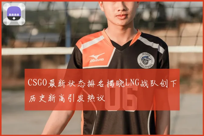 CSGO最新状态排名揭晓LNG战队创下历史新高引发热议