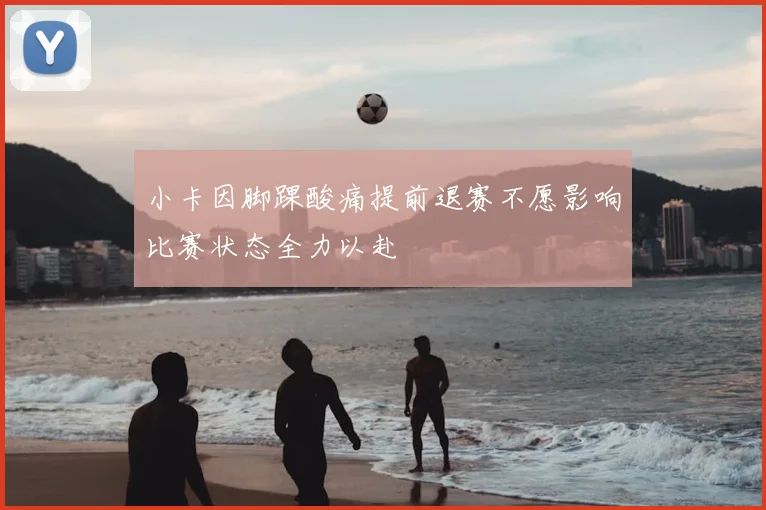 小卡因脚踝酸痛提前退赛不愿影响比赛状态全力以赴