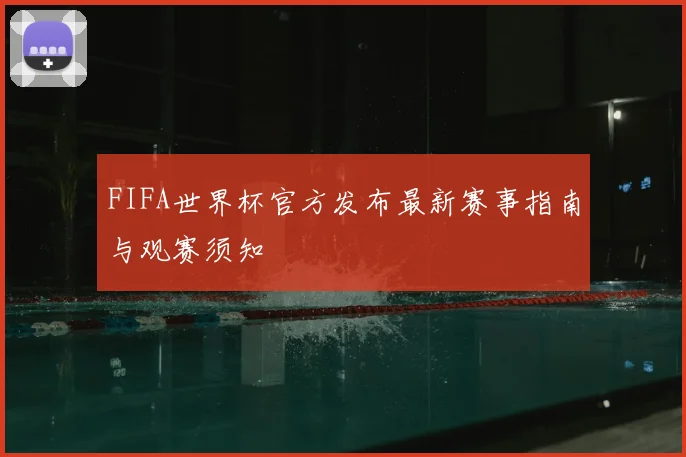 FIFA世界杯官方发布最新赛事指南与观赛须知