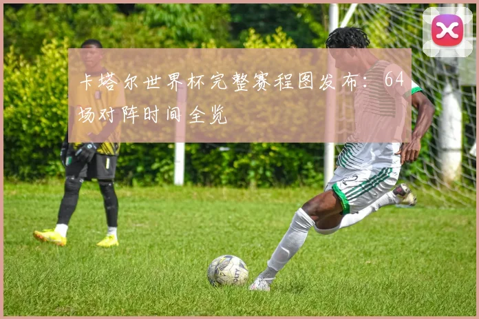 卡塔尔世界杯完整赛程图发布:64场对阵时间全览