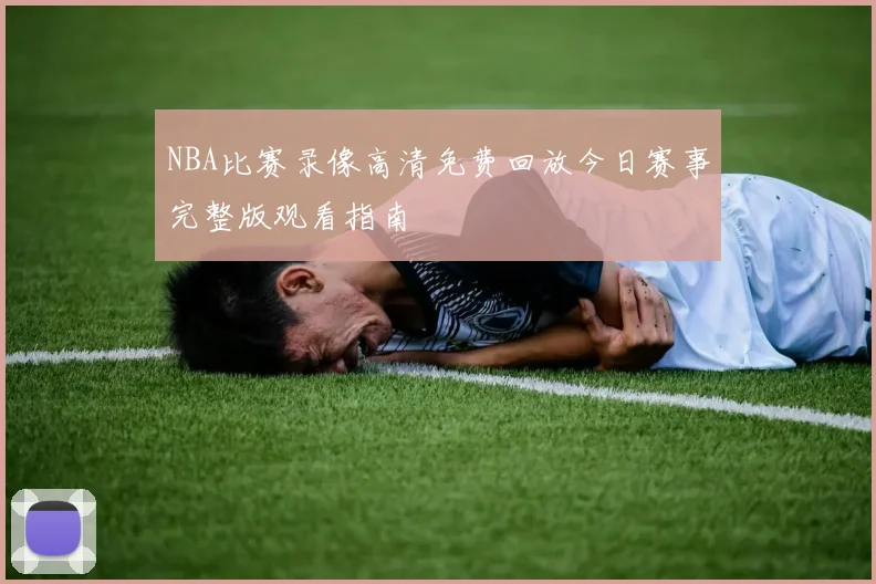 NBA比赛录像高清免费回放今日赛事完整版观看指南