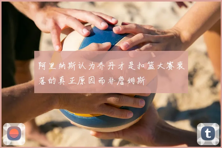 阿里纳斯认为乔丹才是扣篮大赛衰落的真正原因而非詹姆斯