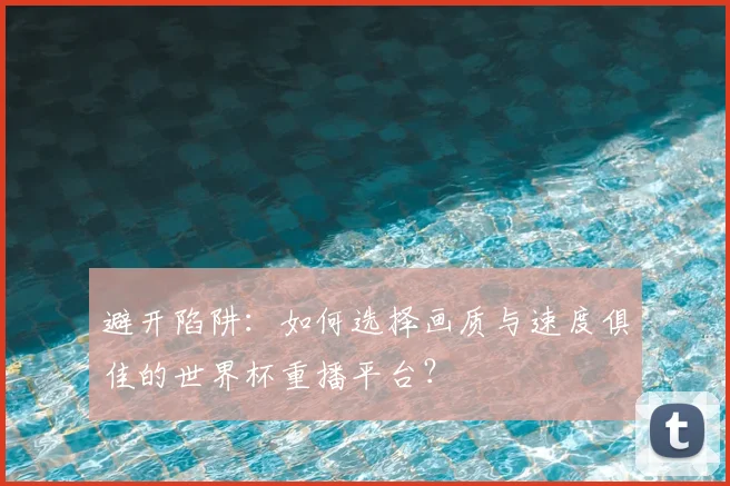 避开陷阱：如何选择画质与速度俱佳的世界杯重播平台？