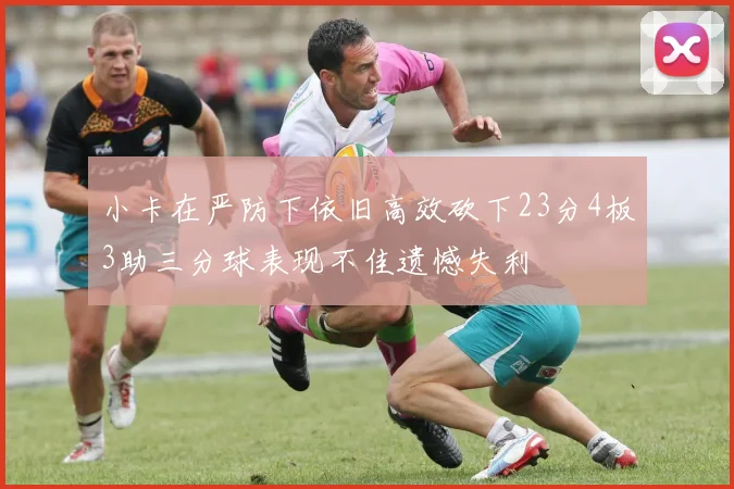 小卡在严防下依旧高效砍下23分4板3助三分球表现不佳遗憾失利