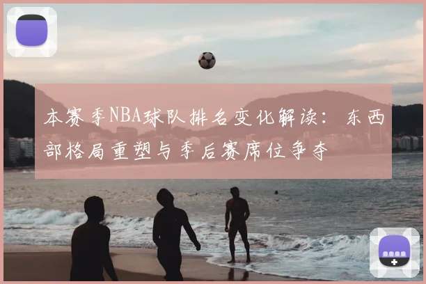 本赛季NBA球队排名变化解读：东西部格局重塑与季后赛席位争夺