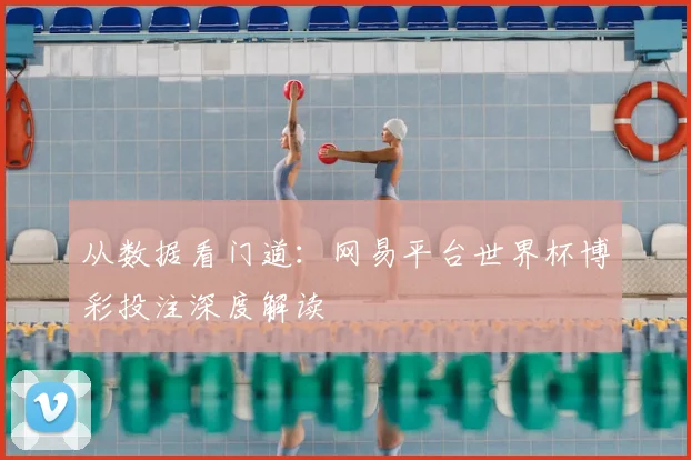 从数据看门道：网易平台世界杯博彩投注深度解读