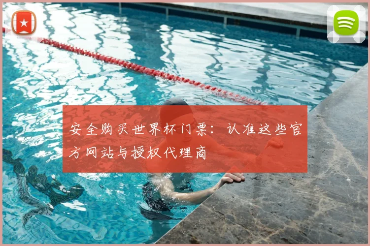 安全购买世界杯门票：认准这些官方网站与授权代理商