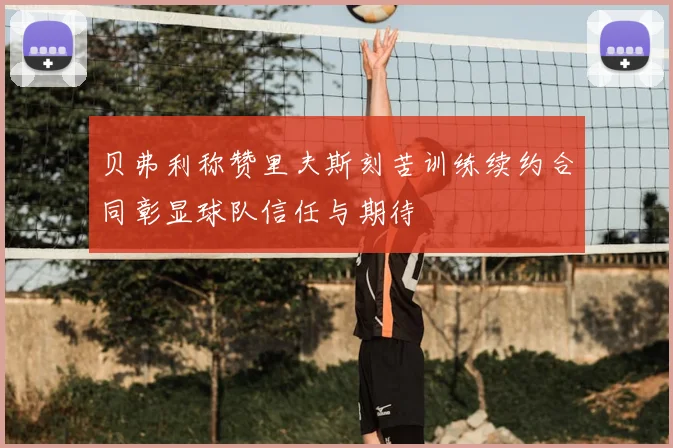 贝弗利称赞里夫斯刻苦训练续约合同彰显球队信任与期待
