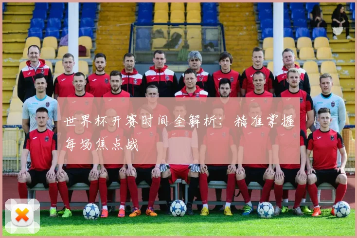 世界杯开赛时间全解析：精准掌握每场焦点战