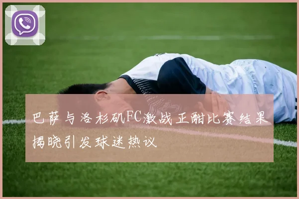 巴萨与洛杉矶FC激战正酣比赛结果揭晓引发球迷热议