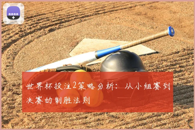 世界杯投注2策略分析：从小组赛到决赛的制胜法则