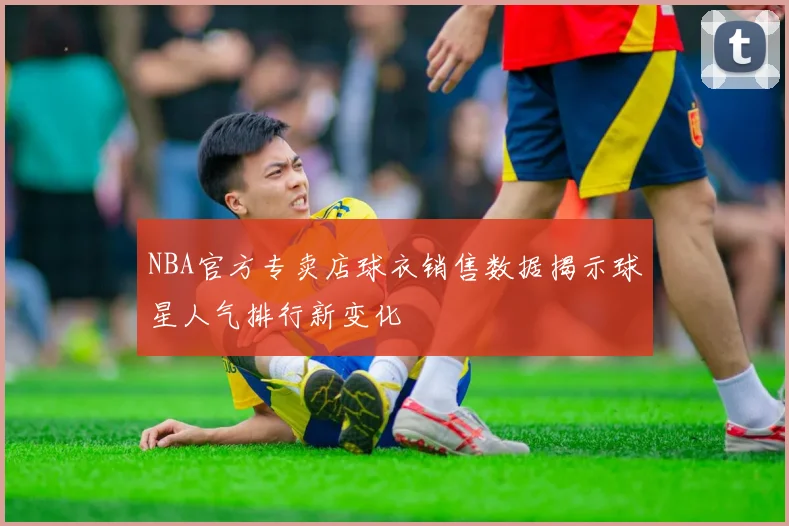 NBA官方专卖店球衣销售数据揭示球星人气排行新变化
