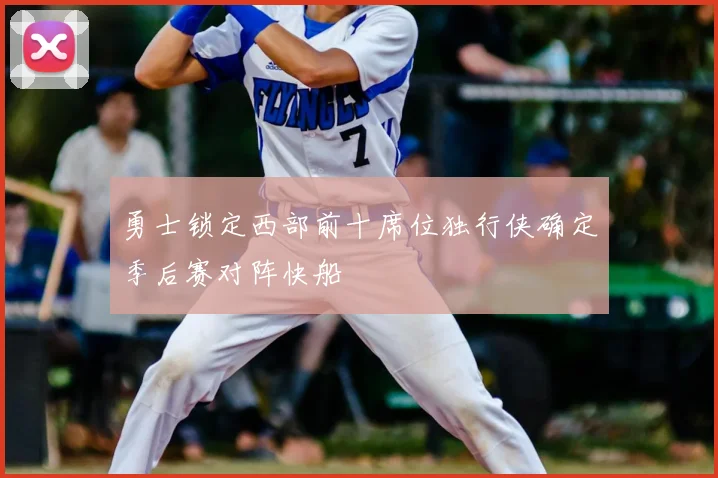 勇士锁定西部前十席位独行侠确定季后赛对阵快船