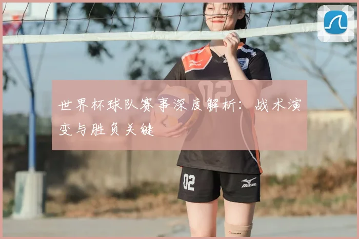 世界杯球队赛事深度解析：战术演变与胜负关键