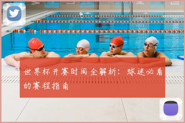 世界杯开赛时间全解析：球迷必看的赛程指南