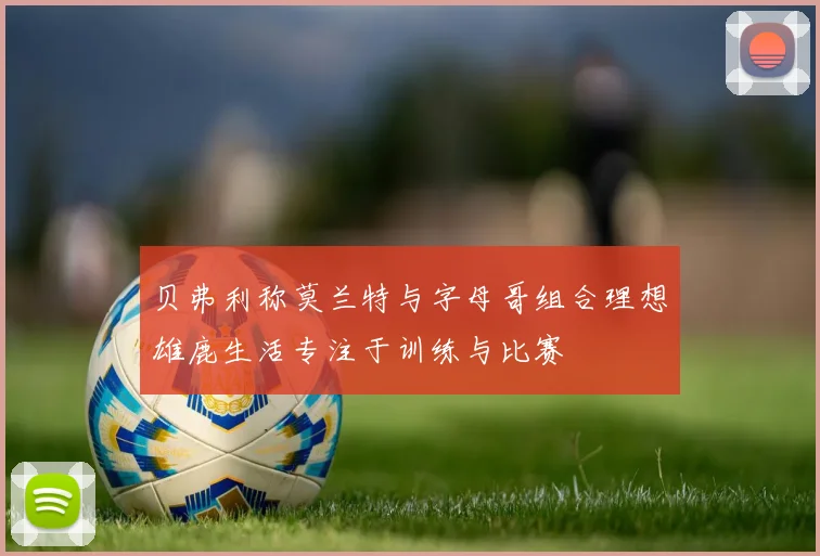贝弗利称莫兰特与字母哥组合理想雄鹿生活专注于训练与比赛