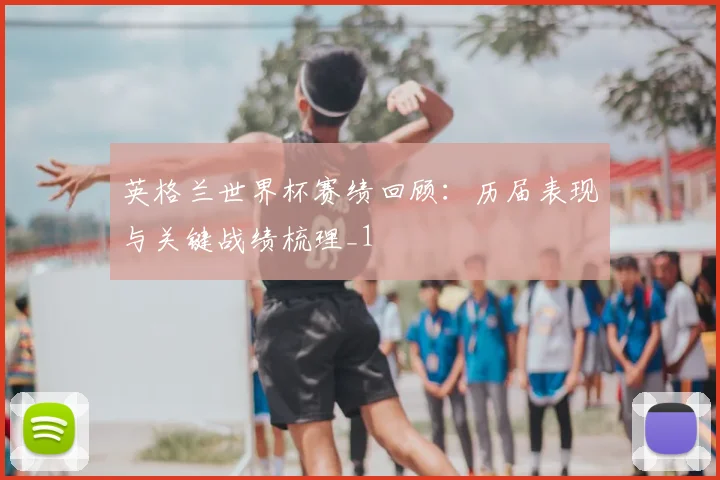 英格兰世界杯赛绩回顾：历届表现与关键战绩梳理_1
